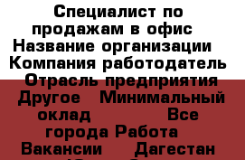 Специалист по продажам в офис › Название организации ­ Компания-работодатель › Отрасль предприятия ­ Другое › Минимальный оклад ­ 25 000 - Все города Работа » Вакансии   . Дагестан респ.,Южно-Сухокумск г.